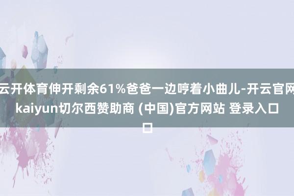 云开体育伸开剩余61%爸爸一边哼着小曲儿-开云官网kaiyun切尔西赞助商 (中国)官方网站 登录入口