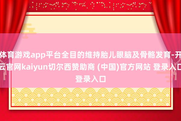 体育游戏app平台全目的维持胎儿眼脑及骨骼发育-开云官网kaiyun切尔西赞助商 (中国)官方网站 登录入口