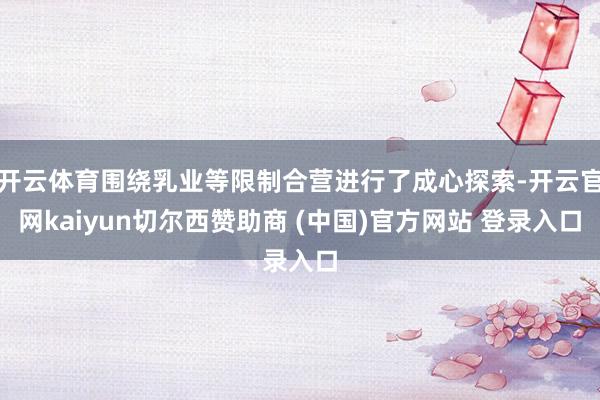 开云体育围绕乳业等限制合营进行了成心探索-开云官网kaiyun切尔西赞助商 (中国)官方网站 登录入口