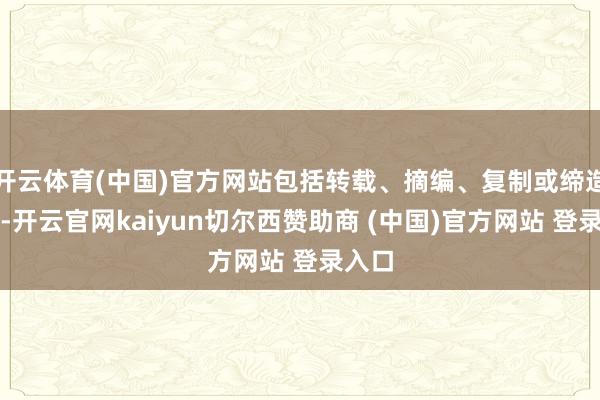 开云体育(中国)官方网站包括转载、摘编、复制或缔造镜像-开云官网kaiyun切尔西赞助商 (中国)官方网站 登录入口