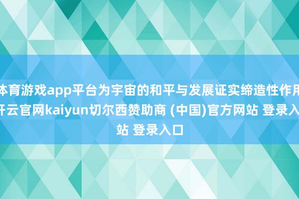 体育游戏app平台为宇宙的和平与发展证实缔造性作用-开云官网kaiyun切尔西赞助商 (中国)官方网站 登录入口
