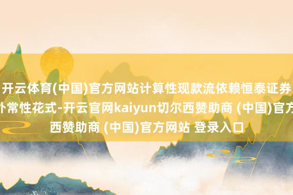 开云体育(中国)官方网站计算性现款流依赖恒泰证券投资收益等格外常性花式-开云官网kaiyun切尔西赞助商 (中国)官方网站 登录入口