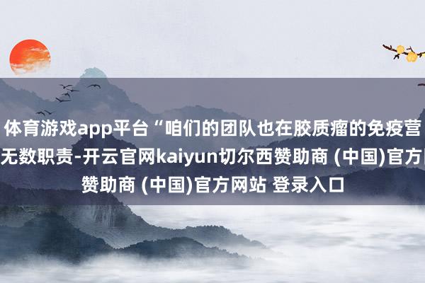体育游戏app平台“咱们的团队也在胶质瘤的免疫营救方面作念了无数职责-开云官网kaiyun切尔西赞助商 (中国)官方网站 登录入口
