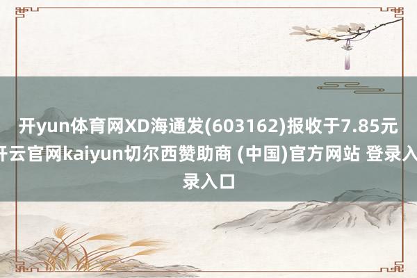 开yun体育网XD海通发(603162)报收于7.85元-开云官网kaiyun切尔西赞助商 (中国)官方网站 登录入口