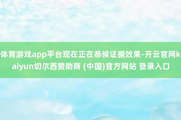 体育游戏app平台现在正在恭候证据效果-开云官网kaiyun切尔西赞助商 (中国)官方网站 登录入口