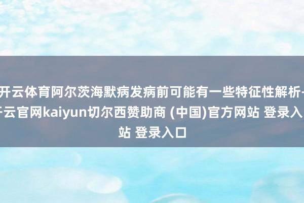 开云体育阿尔茨海默病发病前可能有一些特征性解析-开云官网kaiyun切尔西赞助商 (中国)官方网站 登录入口