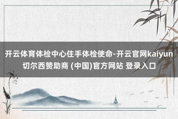 开云体育体检中心住手体检使命-开云官网kaiyun切尔西赞助商 (中国)官方网站 登录入口