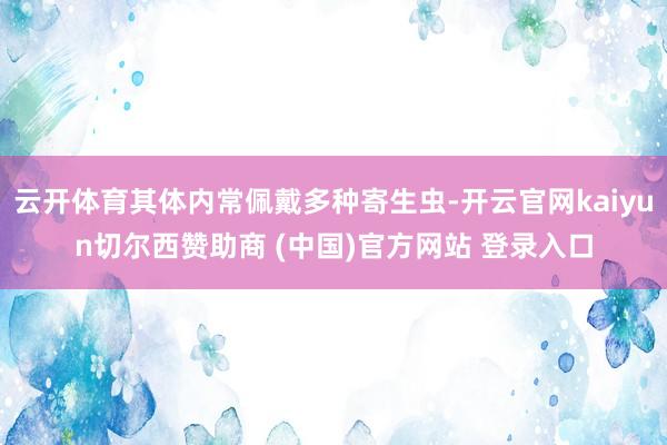 云开体育其体内常佩戴多种寄生虫-开云官网kaiyun切尔西赞助商 (中国)官方网站 登录入口