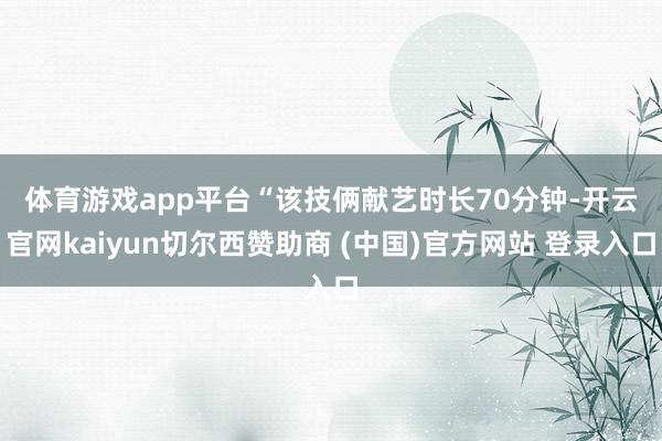 体育游戏app平台　　“该技俩献艺时长70分钟-开云官网kaiyun切尔西赞助商 (中国)官方网站 登录入口