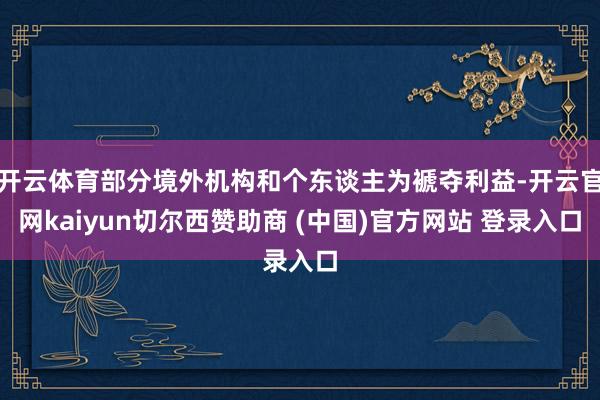 开云体育部分境外机构和个东谈主为褫夺利益-开云官网kaiyun切尔西赞助商 (中国)官方网站 登录入口
