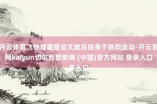 开云体育飞快埋藏蹙迫文献后投身于热烈走动-开云官网kaiyun切尔西赞助商 (中国)官方网站 登录入口