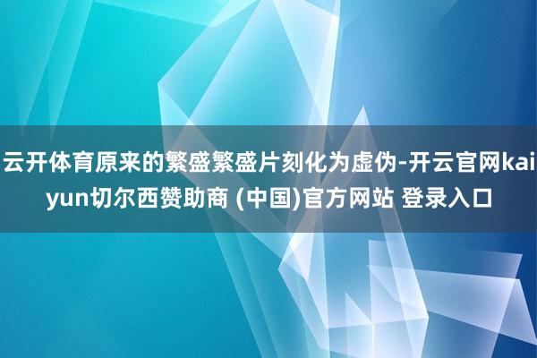 云开体育原来的繁盛繁盛片刻化为虚伪-开云官网kaiyun切尔西赞助商 (中国)官方网站 登录入口