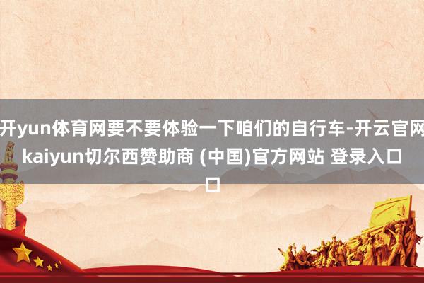 开yun体育网要不要体验一下咱们的自行车-开云官网kaiyun切尔西赞助商 (中国)官方网站 登录入口