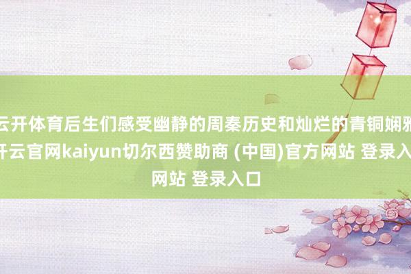 云开体育后生们感受幽静的周秦历史和灿烂的青铜娴雅-开云官网kaiyun切尔西赞助商 (中国)官方网站 登录入口
