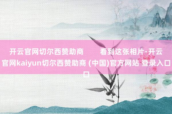开云官网切尔西赞助商        看到这张相片-开云官网kaiyun切尔西赞助商 (中国)官方网站 登录入口