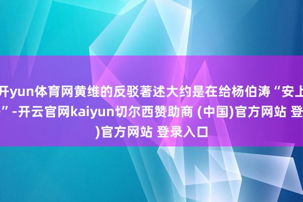 开yun体育网黄维的反驳著述大约是在给杨伯涛“安上个帽子”-开云官网kaiyun切尔西赞助商 (中国)官方网站 登录入口
