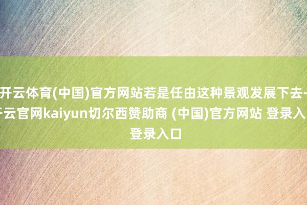 开云体育(中国)官方网站若是任由这种景观发展下去-开云官网kaiyun切尔西赞助商 (中国)官方网站 登录入口