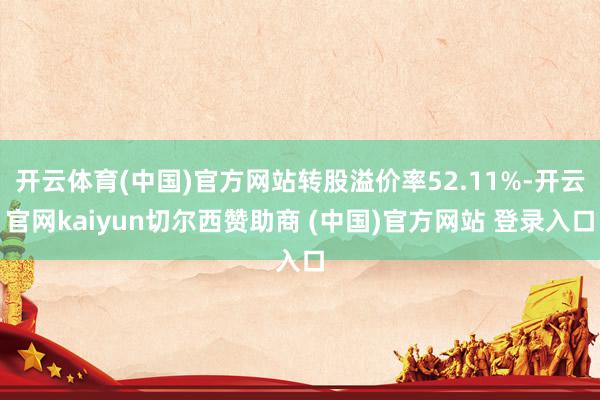 开云体育(中国)官方网站转股溢价率52.11%-开云官网kaiyun切尔西赞助商 (中国)官方网站 登录入口