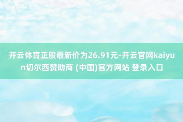 开云体育正股最新价为26.91元-开云官网kaiyun切尔西赞助商 (中国)官方网站 登录入口