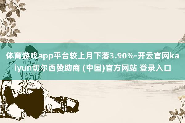 体育游戏app平台较上月下落3.90%-开云官网kaiyun切尔西赞助商 (中国)官方网站 登录入口