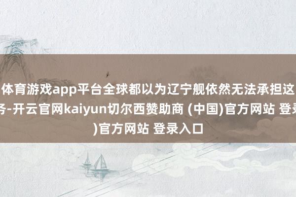 体育游戏app平台全球都以为辽宁舰依然无法承担这种任务-开云官网kaiyun切尔西赞助商 (中国)官方网站 登录入口