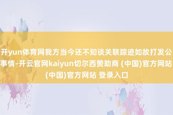 开yun体育网我方当今还不知谈关联踪迹如故打发公安机关的事情-开云官网kaiyun切尔西赞助商 (中国)官方网站 登录入口