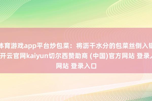 体育游戏app平台炒包菜：将沥干水分的包菜丝倒入锅中-开云官网kaiyun切尔西赞助商 (中国)官方网站 登录入口