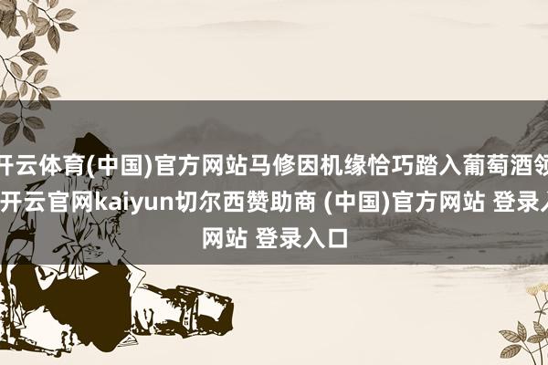 开云体育(中国)官方网站马修因机缘恰巧踏入葡萄酒领域-开云官网kaiyun切尔西赞助商 (中国)官方网站 登录入口