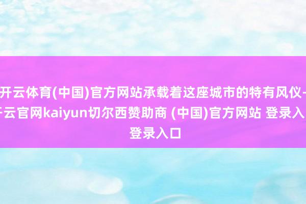 开云体育(中国)官方网站承载着这座城市的特有风仪-开云官网kaiyun切尔西赞助商 (中国)官方网站 登录入口