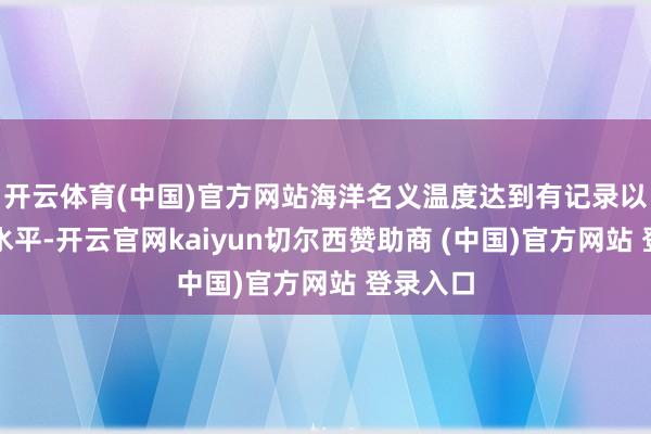 开云体育(中国)官方网站海洋名义温度达到有记录以来最高水平-开云官网kaiyun切尔西赞助商 (中国)官方网站 登录入口