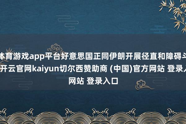 体育游戏app平台好意思国正同伊朗开展径直和障碍斗争-开云官网kaiyun切尔西赞助商 (中国)官方网站 登录入口