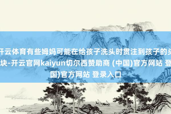 开云体育有些姆妈可能在给孩子洗头时贯注到孩子的头上有肿块-开云官网kaiyun切尔西赞助商 (中国)官方网站 登录入口