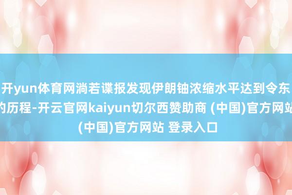 开yun体育网淌若谍报发现伊朗铀浓缩水平达到令东谈主担忧的历程-开云官网kaiyun切尔西赞助商 (中国)官方网站 登录入口