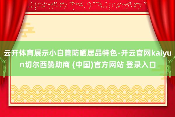 云开体育展示小白管防晒居品特色-开云官网kaiyun切尔西赞助商 (中国)官方网站 登录入口