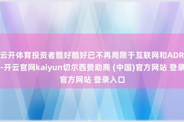 云开体育投资者酷好酷好已不再局限于互联网和ADR板块-开云官网kaiyun切尔西赞助商 (中国)官方网站 登录入口