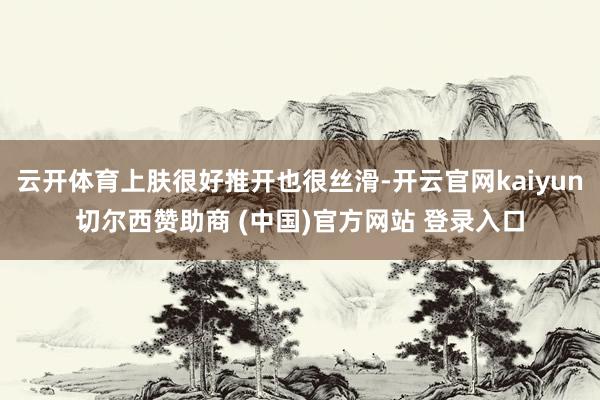 云开体育上肤很好推开也很丝滑-开云官网kaiyun切尔西赞助商 (中国)官方网站 登录入口