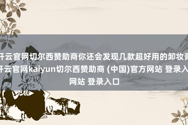 开云官网切尔西赞助商你还会发现几款超好用的卸妆膏-开云官网kaiyun切尔西赞助商 (中国)官方网站 登录入口