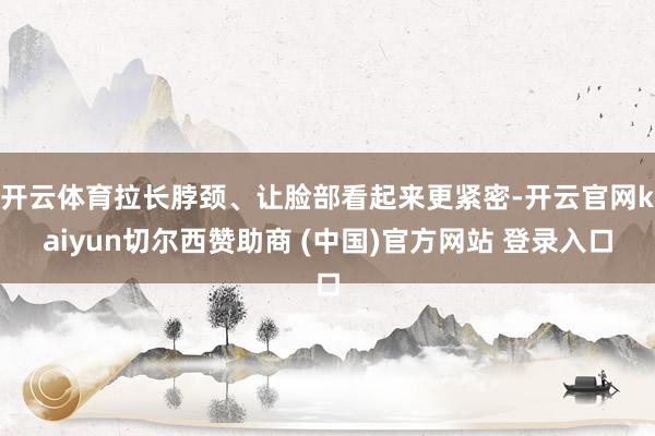 开云体育拉长脖颈、让脸部看起来更紧密-开云官网kaiyun切尔西赞助商 (中国)官方网站 登录入口