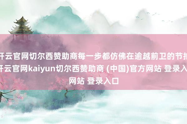开云官网切尔西赞助商每一步都仿佛在逾越前卫的节拍-开云官网kaiyun切尔西赞助商 (中国)官方网站 登录入口