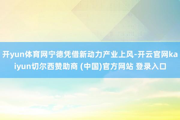 开yun体育网宁德凭借新动力产业上风-开云官网kaiyun切尔西赞助商 (中国)官方网站 登录入口