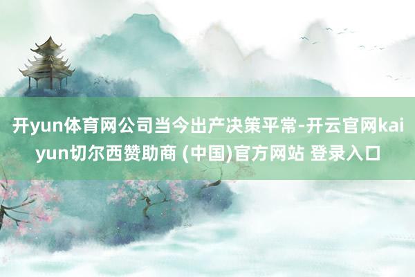 开yun体育网公司当今出产决策平常-开云官网kaiyun切尔西赞助商 (中国)官方网站 登录入口