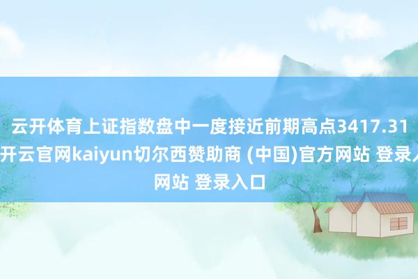 云开体育上证指数盘中一度接近前期高点3417.31点-开云官网kaiyun切尔西赞助商 (中国)官方网站 登录入口