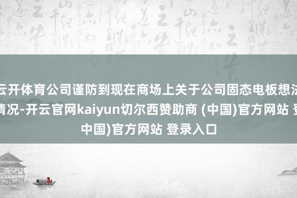 云开体育公司谨防到现在商场上关于公司固态电板想法的热门情况-开云官网kaiyun切尔西赞助商 (中国)官方网站 登录入口