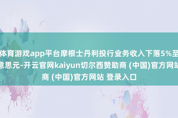 体育游戏app平台摩根士丹利投行业务收入下落5%至15.4亿好意思元-开云官网kaiyun切尔西赞助商 (中国)官方网站 登录入口