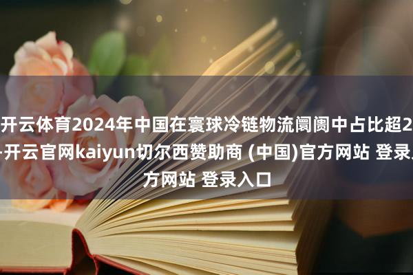 开云体育2024年中国在寰球冷链物流阛阓中占比超20%-开云官网kaiyun切尔西赞助商 (中国)官方网站 登录入口