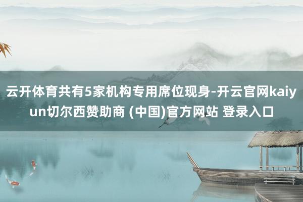 云开体育共有5家机构专用席位现身-开云官网kaiyun切尔西赞助商 (中国)官方网站 登录入口