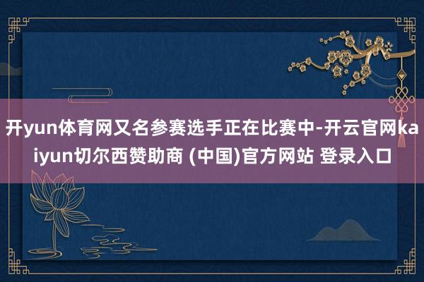 开yun体育网又名参赛选手正在比赛中-开云官网kaiyun切尔西赞助商 (中国)官方网站 登录入口