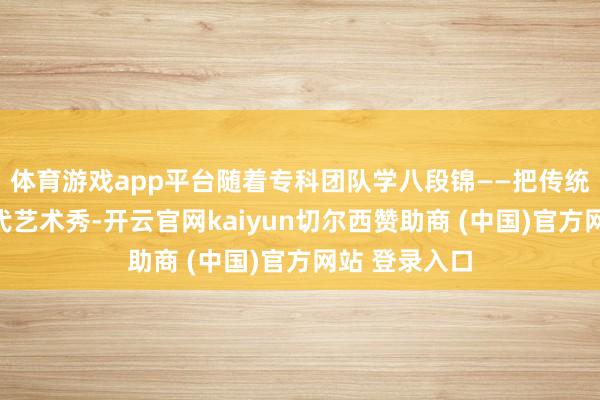 体育游戏app平台随着专科团队学八段锦——把传统养生酿成当代艺术秀-开云官网kaiyun切尔西赞助商 (中国)官方网站 登录入口