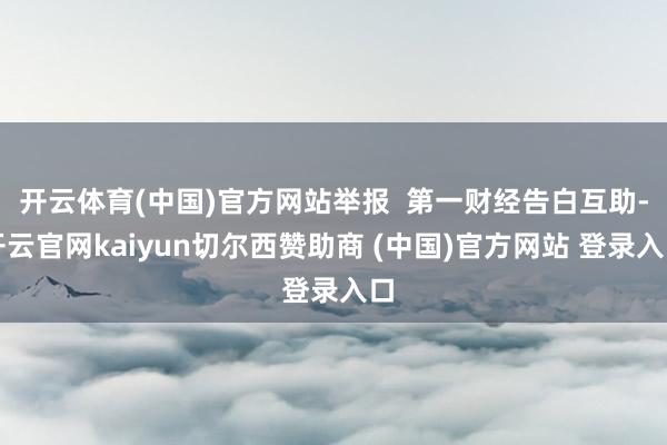 开云体育(中国)官方网站举报  第一财经告白互助-开云官网kaiyun切尔西赞助商 (中国)官方网站 登录入口