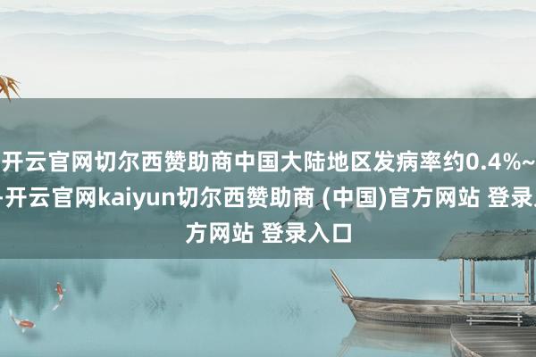 开云官网切尔西赞助商中国大陆地区发病率约0.4%~2%-开云官网kaiyun切尔西赞助商 (中国)官方网站 登录入口